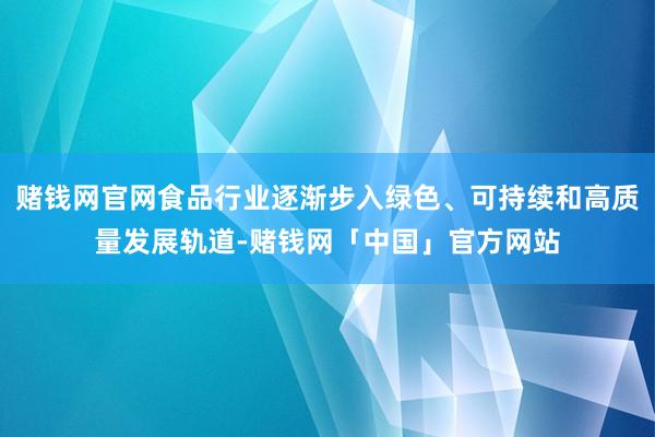 赌钱网官网食品行业逐渐步入绿色、可持续和高质量发展轨道-赌钱网「中国」官方网站