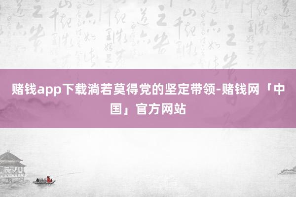 赌钱app下载淌若莫得党的坚定带领-赌钱网「中国」官方网站