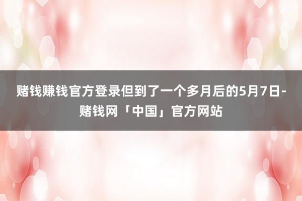 赌钱赚钱官方登录但到了一个多月后的5月7日-赌钱网「中国」官方网站