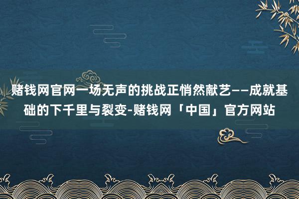 赌钱网官网一场无声的挑战正悄然献艺——成就基础的下千里与裂变-赌钱网「中国」官方网站