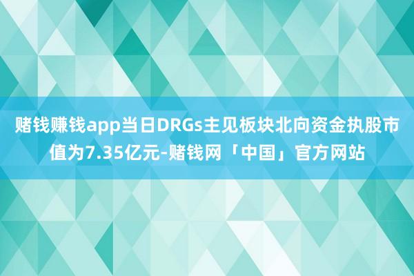 赌钱赚钱app当日DRGs主见板块北向资金执股市值为7.35亿元-赌钱网「中国」官方网站