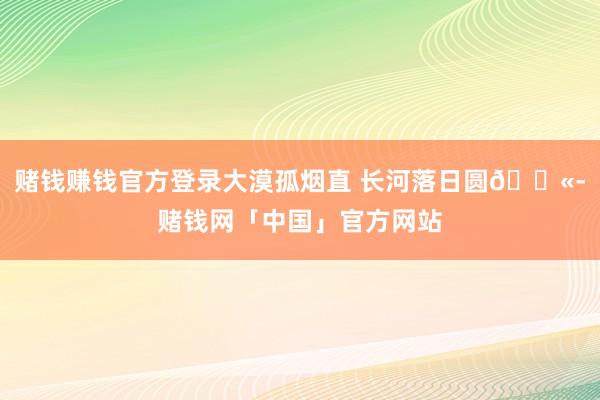 赌钱赚钱官方登录大漠孤烟直 长河落日圆🐫-赌钱网「中国」官方网站