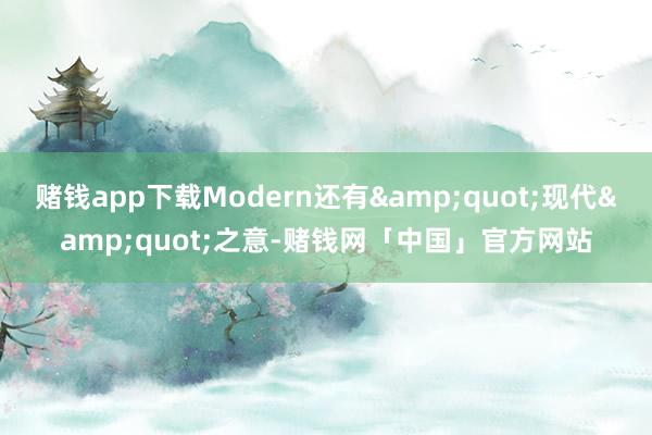 赌钱app下载Modern还有&quot;现代&quot;之意-赌钱网「中国」官方网站