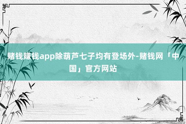 赌钱赚钱app除葫芦七子均有登场外-赌钱网「中国」官方网站