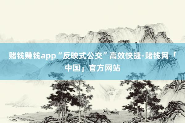 赌钱赚钱app“反映式公交”高效快捷-赌钱网「中国」官方网站