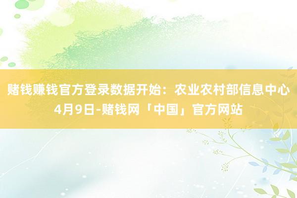 赌钱赚钱官方登录数据开始：农业农村部信息中心4月9日-赌钱网「中国」官方网站