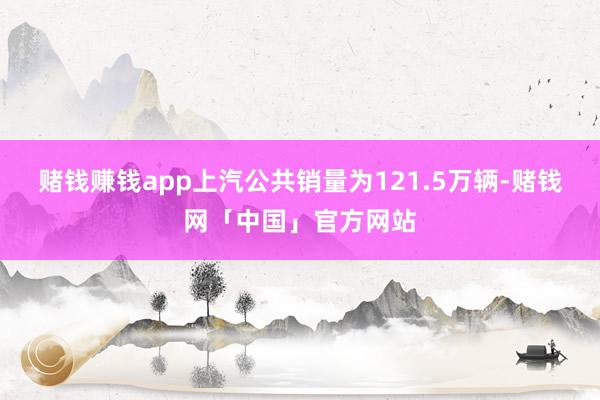 赌钱赚钱app上汽公共销量为121.5万辆-赌钱网「中国」官方网站