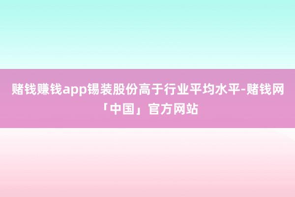 赌钱赚钱app锡装股份高于行业平均水平-赌钱网「中国」官方网站