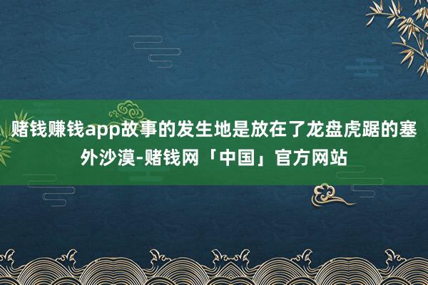 赌钱赚钱app故事的发生地是放在了龙盘虎踞的塞外沙漠-赌钱网「中国」官方网站