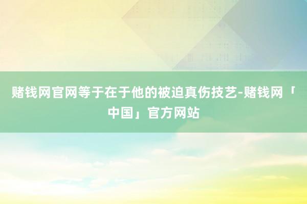 赌钱网官网等于在于他的被迫真伤技艺-赌钱网「中国」官方网站