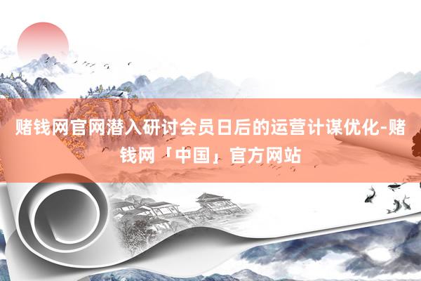 赌钱网官网潜入研讨会员日后的运营计谋优化-赌钱网「中国」官方网站