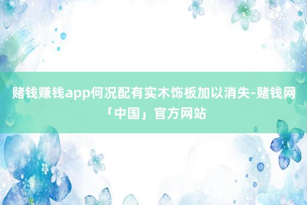 赌钱赚钱app何况配有实木饰板加以消失-赌钱网「中国」官方网站