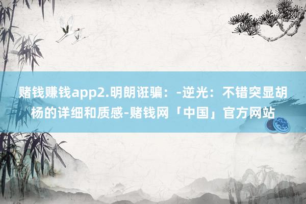 赌钱赚钱app2.明朗诳骗：-逆光：不错突显胡杨的详细和质感-赌钱网「中国」官方网站