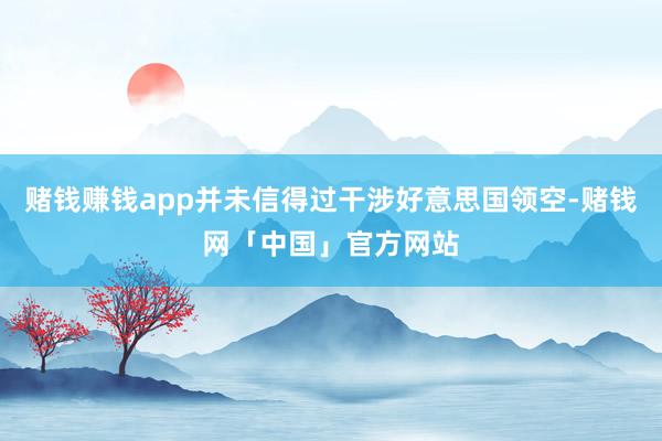 赌钱赚钱app并未信得过干涉好意思国领空-赌钱网「中国」官方网站