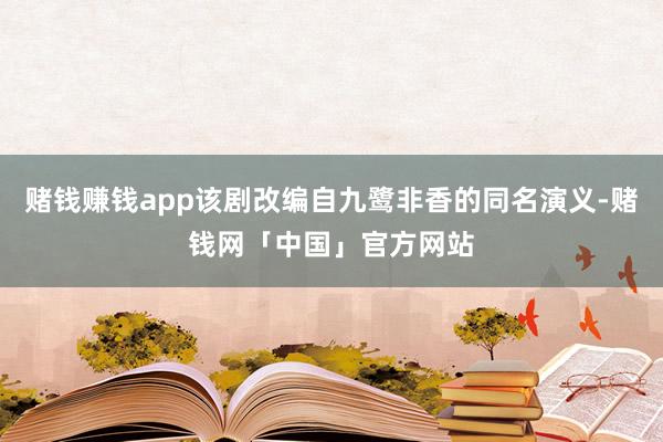 赌钱赚钱app该剧改编自九鹭非香的同名演义-赌钱网「中国」官方网站