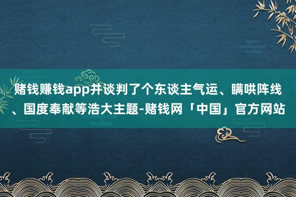 赌钱赚钱app并谈判了个东谈主气运、瞒哄阵线、国度奉献等浩大主题-赌钱网「中国」官方网站