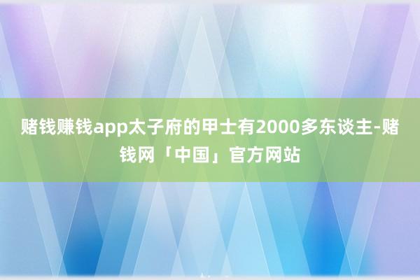 赌钱赚钱app太子府的甲士有2000多东谈主-赌钱网「中国」官方网站