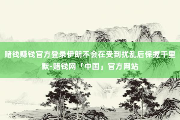 赌钱赚钱官方登录伊朗不会在受到扰乱后保握千里默-赌钱网「中国」官方网站