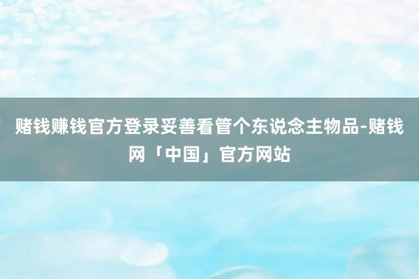 赌钱赚钱官方登录妥善看管个东说念主物品-赌钱网「中国」官方网站