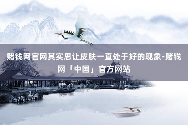 赌钱网官网其实思让皮肤一直处于好的现象-赌钱网「中国」官方网站