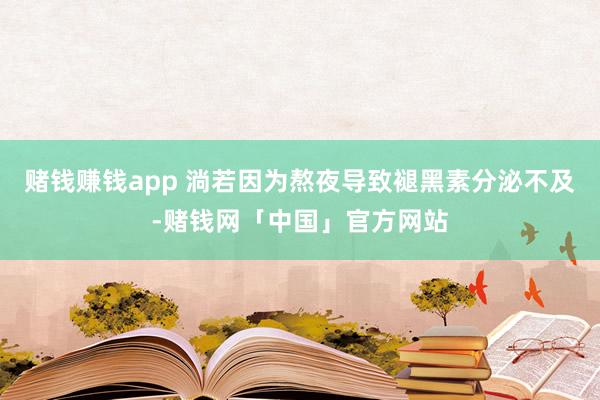 赌钱赚钱app 淌若因为熬夜导致褪黑素分泌不及-赌钱网「中国」官方网站