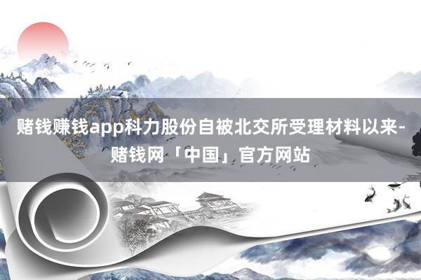 赌钱赚钱app科力股份自被北交所受理材料以来-赌钱网「中国」官方网站