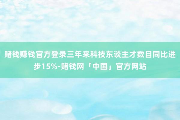 赌钱赚钱官方登录三年来科技东谈主才数目同比进步15%-赌钱网「中国」官方网站