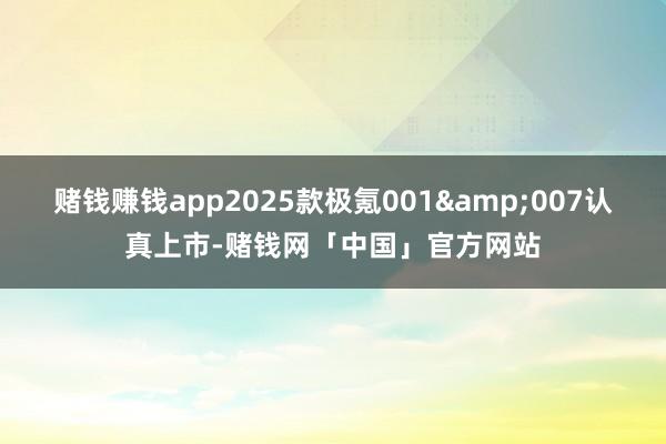 赌钱赚钱app2025款极氪001&007认真上市-赌钱网「中国」官方网站