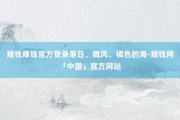 赌钱赚钱官方登录落日、微风、橘色的海-赌钱网「中国」官方网站