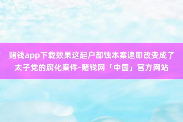 赌钱app下载效果这起户部蚀本案速即改变成了太子党的腐化案件-赌钱网「中国」官方网站