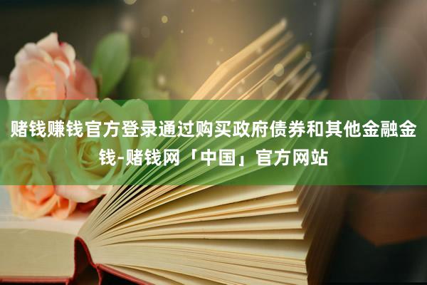 赌钱赚钱官方登录通过购买政府债券和其他金融金钱-赌钱网「中国」官方网站