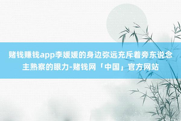 赌钱赚钱app李媛媛的身边弥远充斥着旁东说念主熟察的眼力-赌钱网「中国」官方网站