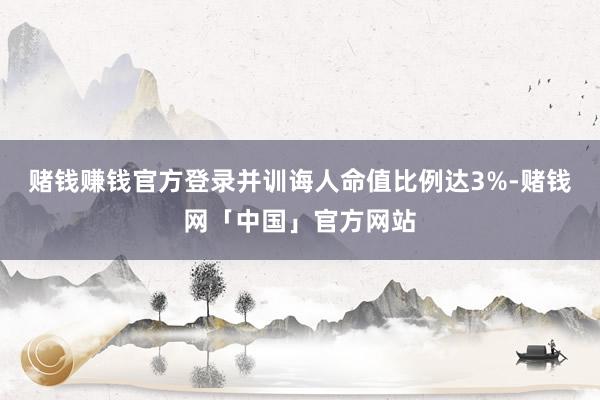 赌钱赚钱官方登录并训诲人命值比例达3%-赌钱网「中国」官方网站