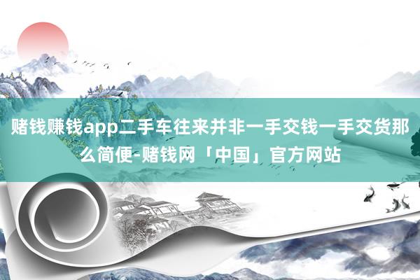 赌钱赚钱app二手车往来并非一手交钱一手交货那么简便-赌钱网「中国」官方网站