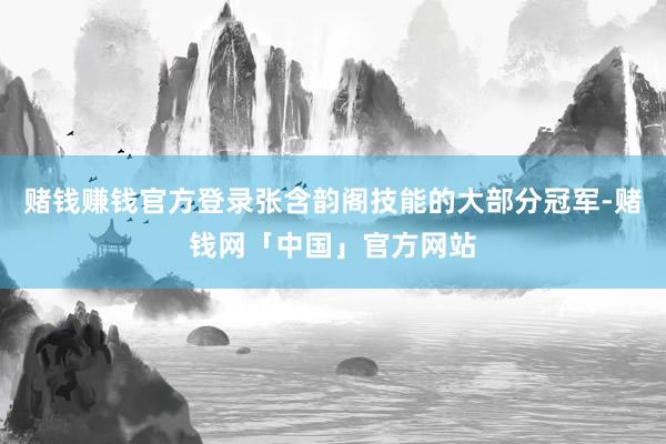 赌钱赚钱官方登录张含韵阁技能的大部分冠军-赌钱网「中国」官方网站