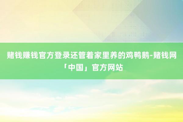 赌钱赚钱官方登录还管着家里养的鸡鸭鹅-赌钱网「中国」官方网站