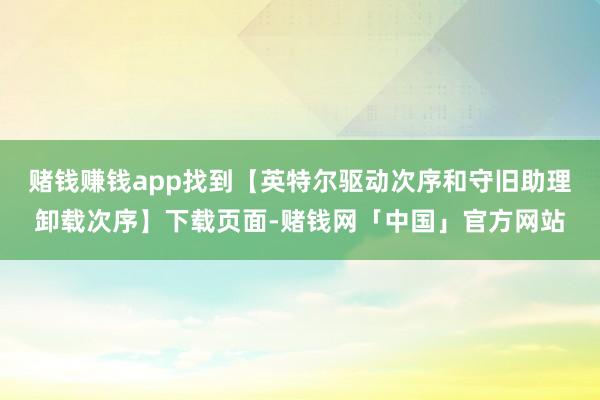 赌钱赚钱app找到【英特尔驱动次序和守旧助理卸载次序】下载页面-赌钱网「中国」官方网站