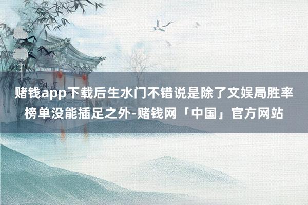 赌钱app下载后生水门不错说是除了文娱局胜率榜单没能插足之外-赌钱网「中国」官方网站