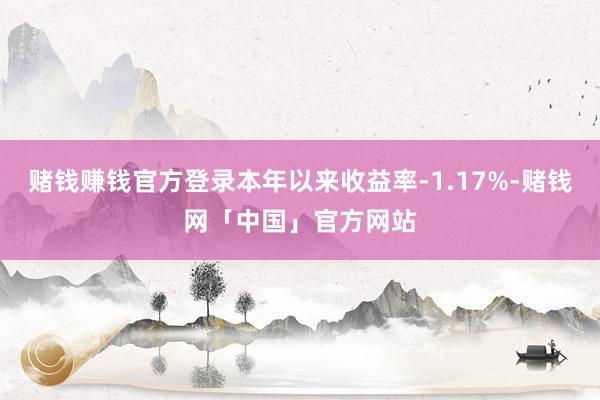 赌钱赚钱官方登录本年以来收益率-1.17%-赌钱网「中国」官方网站