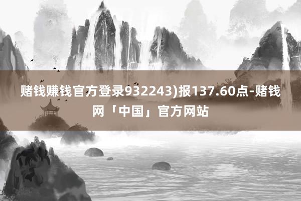 赌钱赚钱官方登录932243)报137.60点-赌钱网「中国」官方网站