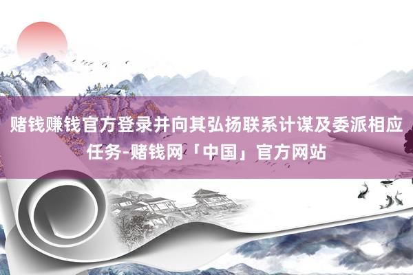 赌钱赚钱官方登录并向其弘扬联系计谋及委派相应任务-赌钱网「中国」官方网站