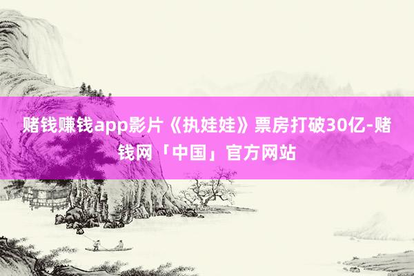 赌钱赚钱app影片《执娃娃》票房打破30亿-赌钱网「中国」官方网站