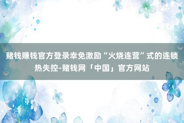 赌钱赚钱官方登录幸免激励“火烧连营”式的连锁热失控-赌钱网「中国」官方网站