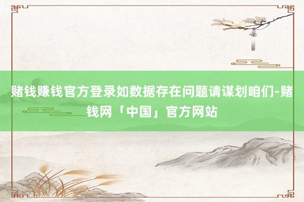 赌钱赚钱官方登录如数据存在问题请谋划咱们-赌钱网「中国」官方网站