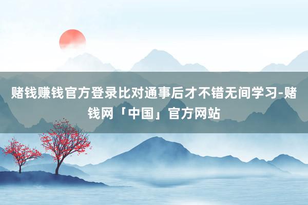 赌钱赚钱官方登录比对通事后才不错无间学习-赌钱网「中国」官方网站