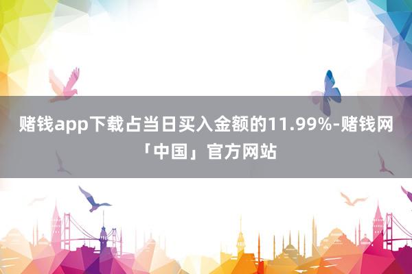 赌钱app下载占当日买入金额的11.99%-赌钱网「中国」官方网站