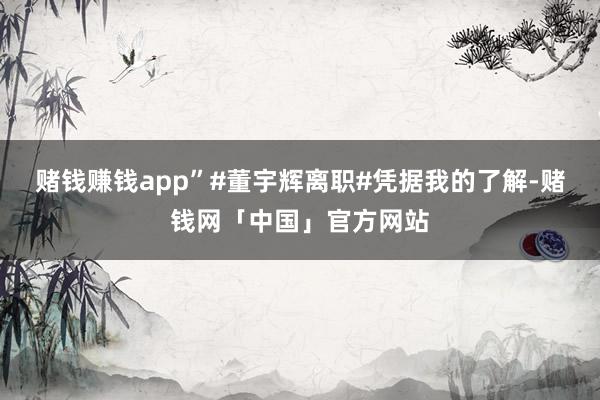 赌钱赚钱app”#董宇辉离职#凭据我的了解-赌钱网「中国」官方网站