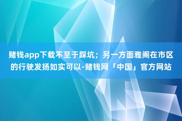 赌钱app下载不至于踩坑；另一方面雅阁在市区的行驶发扬如实可以-赌钱网「中国」官方网站