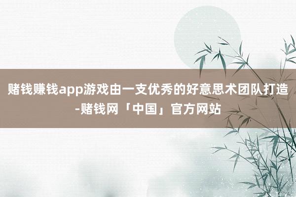 赌钱赚钱app游戏由一支优秀的好意思术团队打造-赌钱网「中国」官方网站