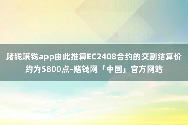 赌钱赚钱app由此推算EC2408合约的交割结算价约为5800点-赌钱网「中国」官方网站